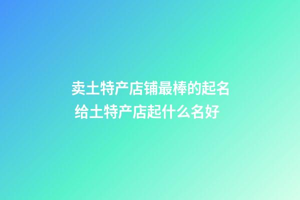 卖土特产店铺最棒的起名 给土特产店起什么名好-第1张-店铺起名-玄机派